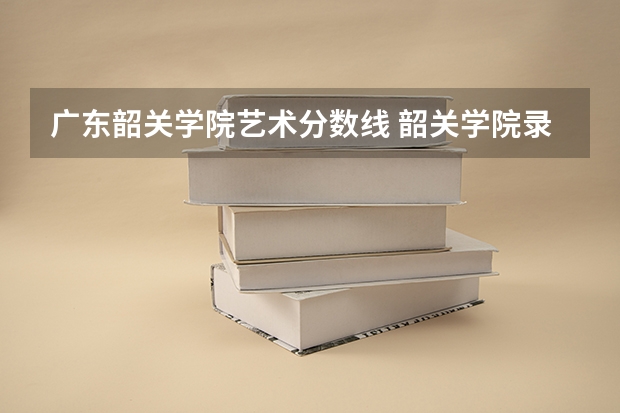 广东韶关学院艺术分数线 韶关学院录取分数线2023
