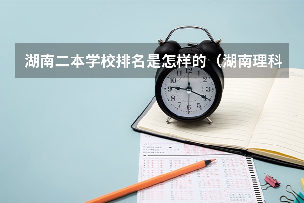 湖南二本学校排名是怎样的（湖南理科477分能报哪所大学的二本）