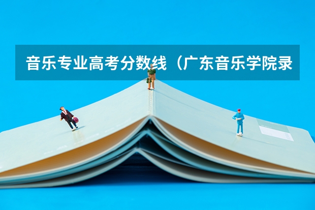 音乐专业高考分数线（广东音乐学院录取分数线）