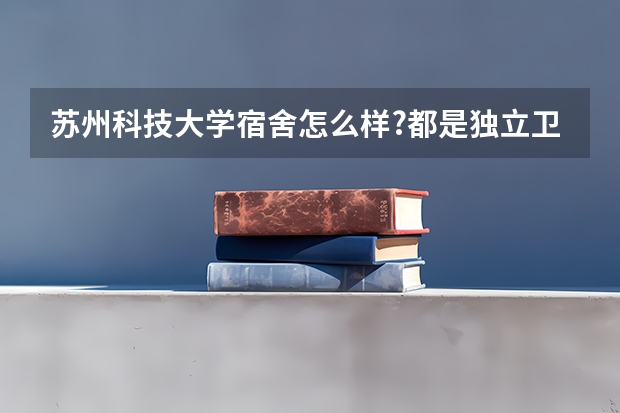 苏州科技大学宿舍怎么样?都是独立卫浴吗？