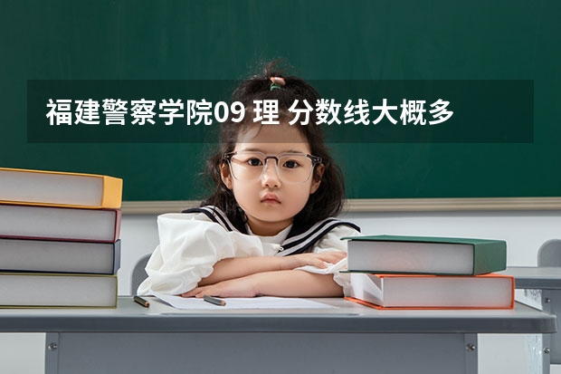 福建警察学院09 理 分数线大概多少? 去年理多少