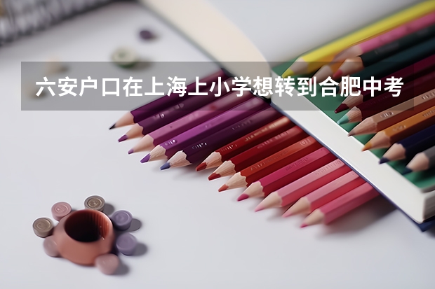 六安户口在上海上小学想转到合肥中考可以吗