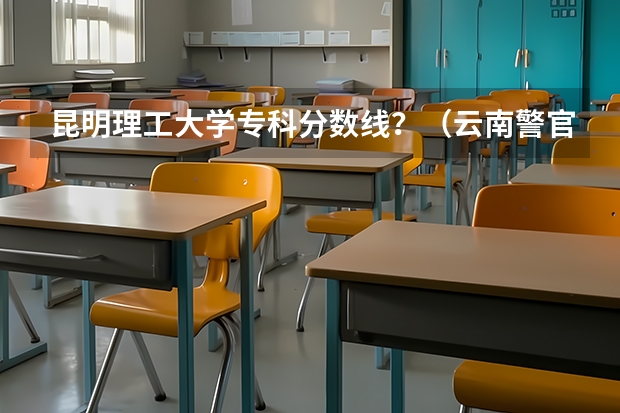 昆明理工大学专科分数线？（云南警官学院分数线）