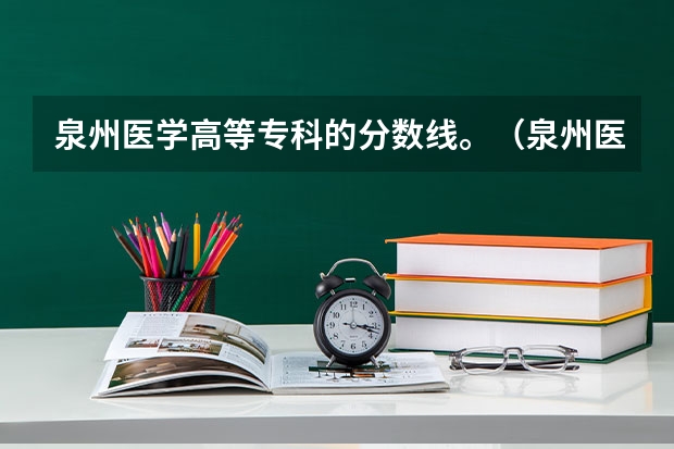 泉州医学高等专科的分数线。（泉州医学高等专科学校录取分数线）