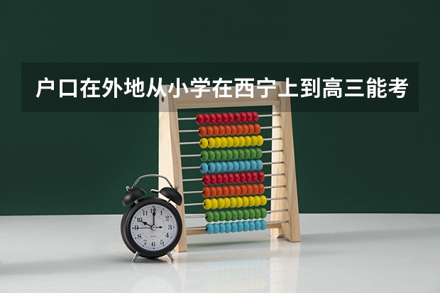 户口在外地从小学在西宁上到高三能考外省大学吗?