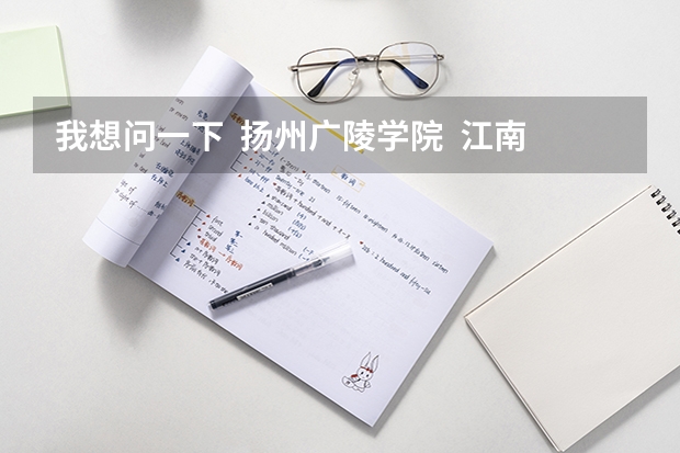 我想问一下  扬州广陵学院  江南大学太湖学院  三江学院 哪个最好？能帮忙排个1，2，3吗？？