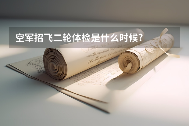 空军招飞二轮体检是什么时候?