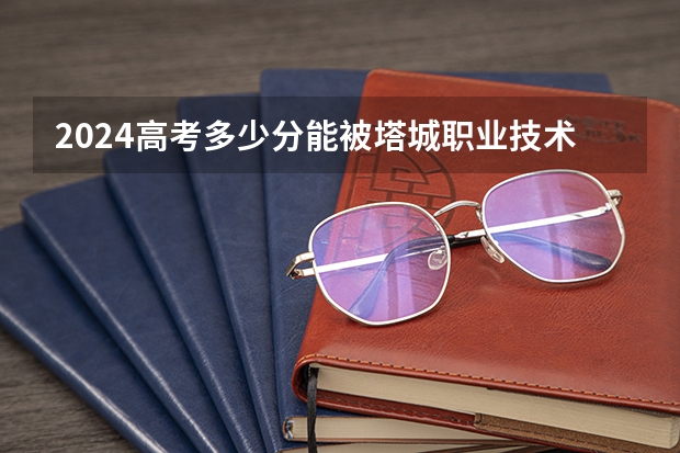 2024高考多少分能被塔城职业技术学院录取