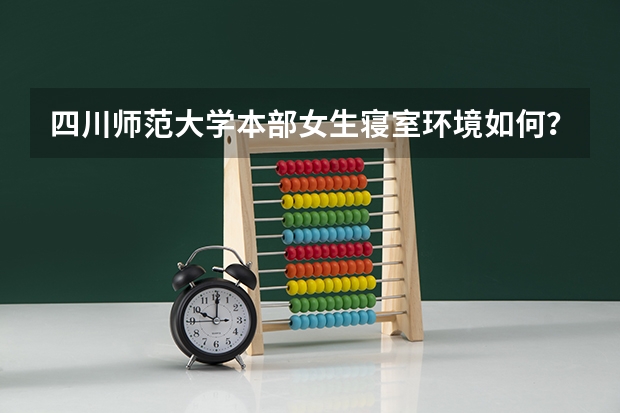 四川师范大学本部女生寝室环境如何？洗澡方便不 - -（本人很关心这个）