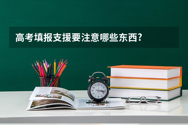 高考填报支援要注意哪些东西?...