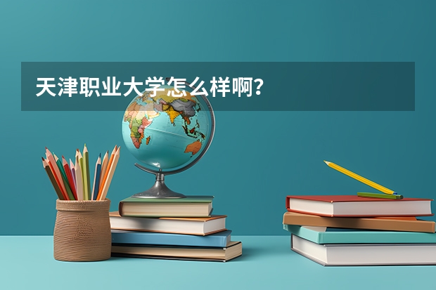天津职业大学怎么样啊？