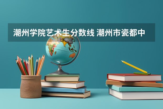 潮州学院艺术生分数线 潮州市瓷都中学历届录取分数线