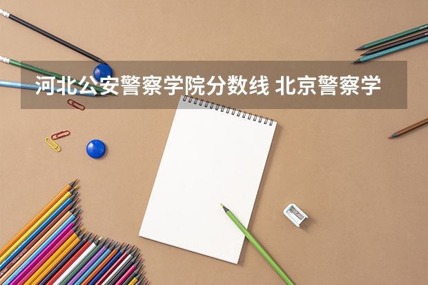 河北公安警察学院分数线 北京警察学院各专业录取分数线