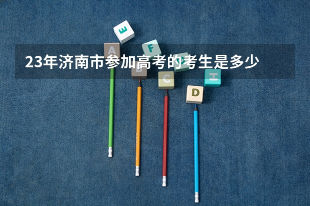 23年济南市参加高考的考生是多少