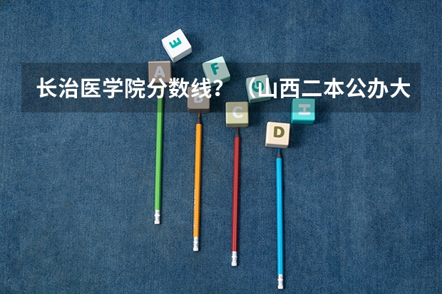 长治医学院分数线？（山西二本公办大学排名及分数线）