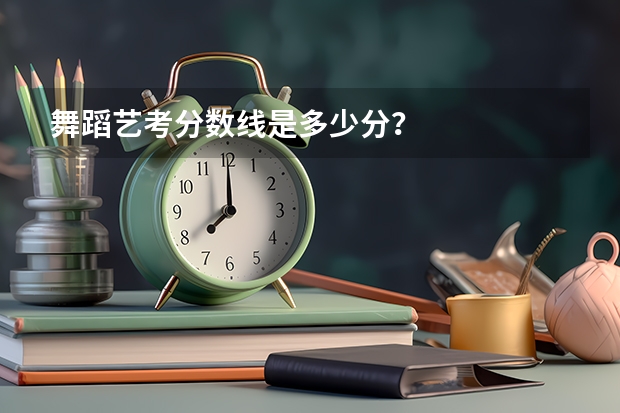 舞蹈艺考分数线是多少分？