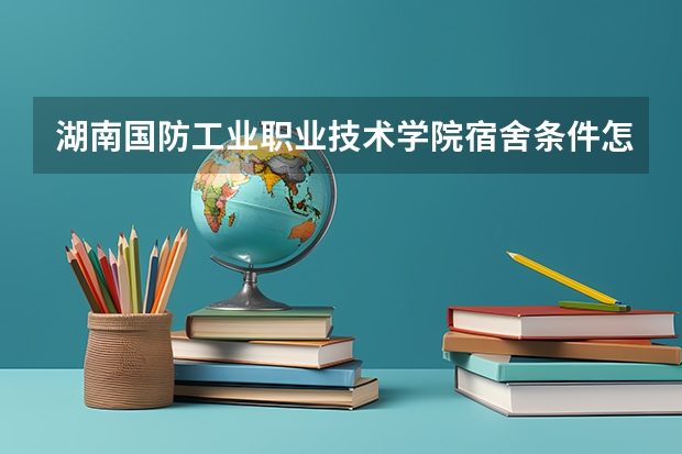 湖南国防工业职业技术学院宿舍条件怎么样