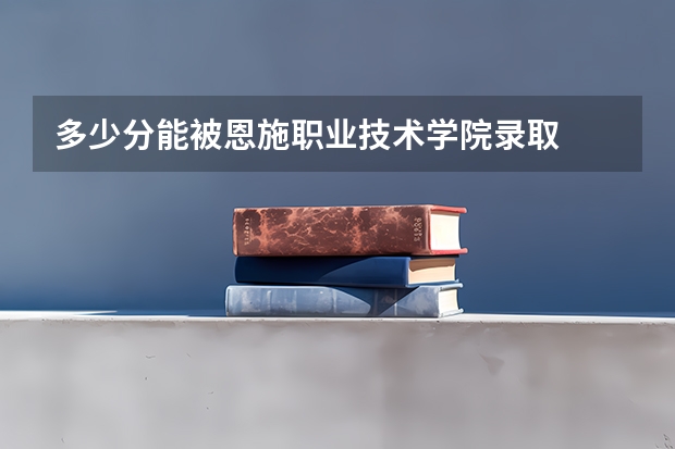 多少分能被恩施职业技术学院录取