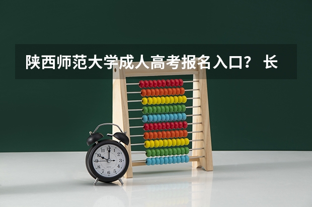 陕西师范大学成人高考报名入口？ 长安大学成人高考报名入口？