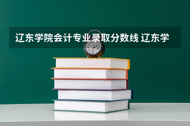 辽东学院会计专业录取分数线 辽东学院临床医学分数线