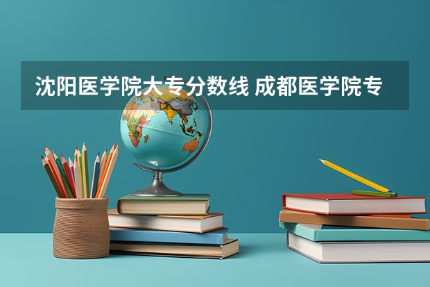沈阳医学院大专分数线 成都医学院专科录取分数线