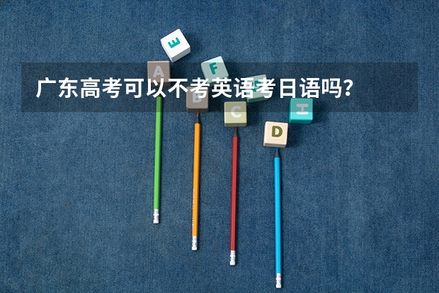 广东高考可以不考英语考日语吗？