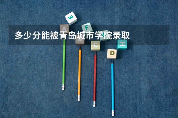 多少分能被青岛城市学院录取