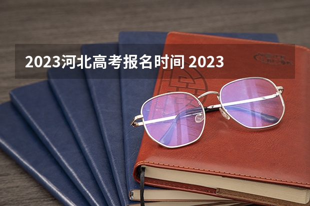 2023河北高考报名时间 2023年河北高考及对口升学文化考试咨询电话