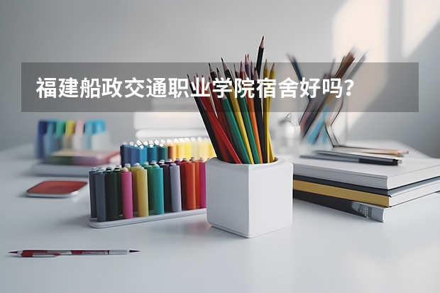 福建船政交通职业学院宿舍好吗?