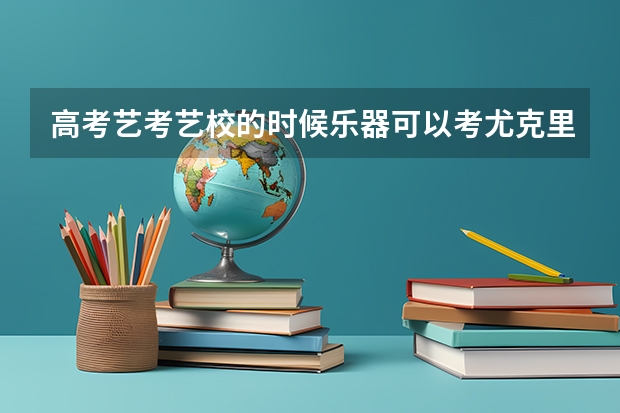 高考艺考艺校的时候乐器可以考尤克里里吗