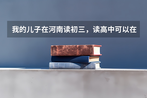 我的儿子在河南读初三，读高中可以在那儿读吗