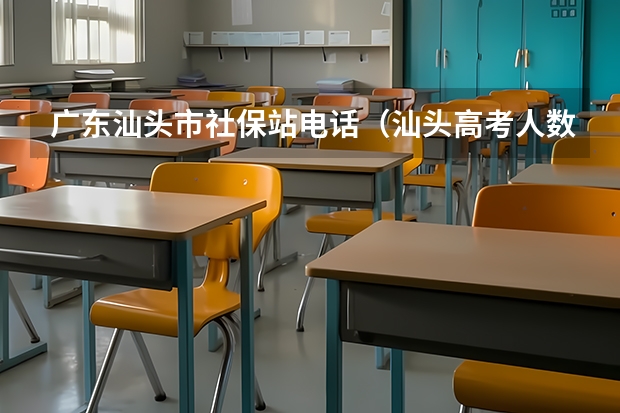 广东汕头市社保站电话（汕头高考人数）