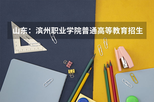 山东:滨州职业学院普通高等教育招生章程(滨州学院自学考试难不难考上?)