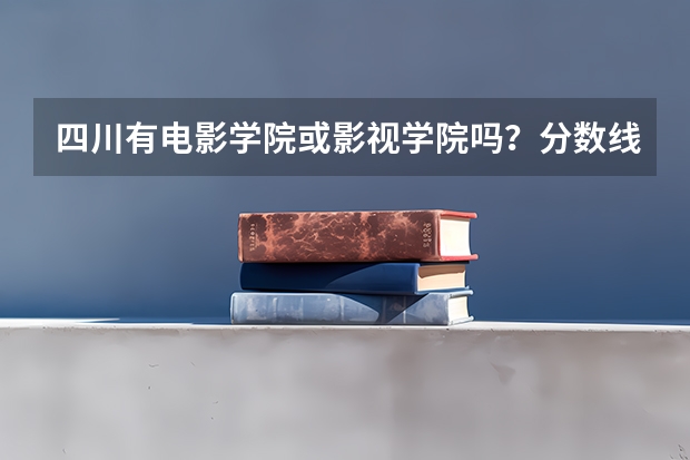 四川有电影学院或影视学院吗？分数线是多少？