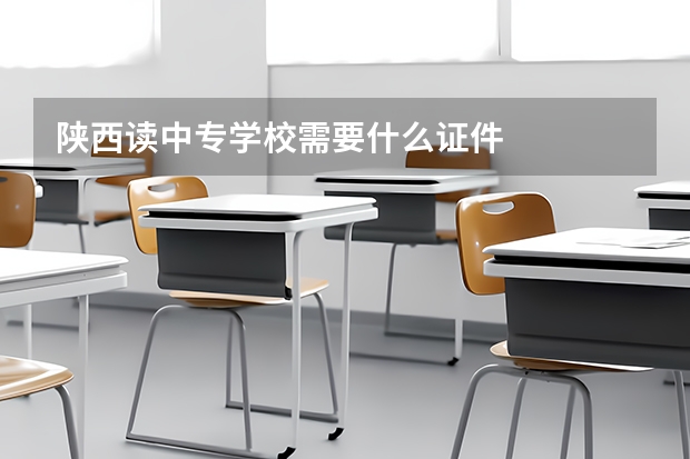 陕西读中专学校需要什么证件