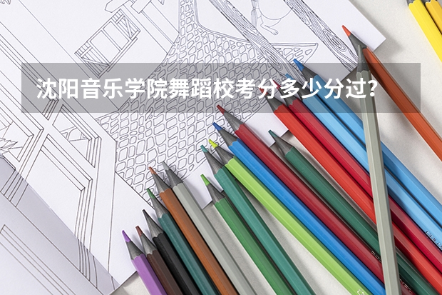 沈阳音乐学院舞蹈校考分多少分过？