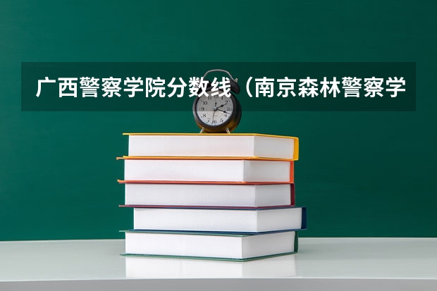 广西警察学院分数线（南京森林警察学院侦查学分数线）
