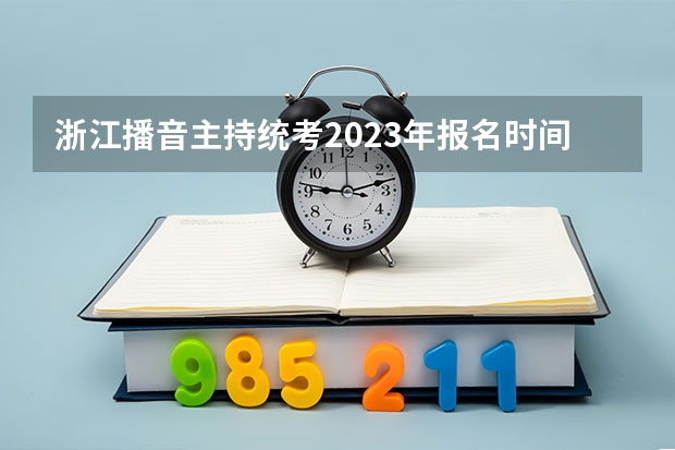 浙江播音主持统考2023年报名时间是什么时候？附报名流程