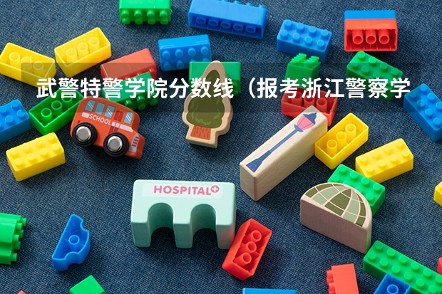 武警特警学院分数线（报考浙江警察学院的特警专业的要求。）
