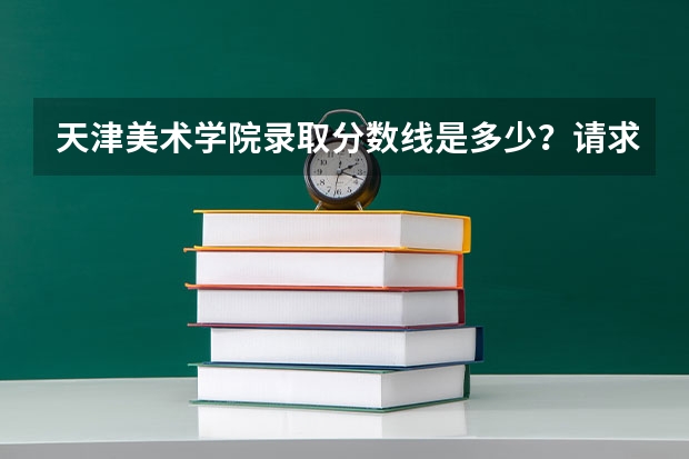 天津美术学院录取分数线是多少？请求详细一点谢谢