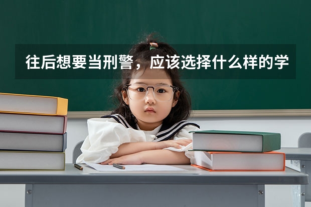 往后想要当刑警，应该选择什么样的学校？普通的公安大学可以吗？