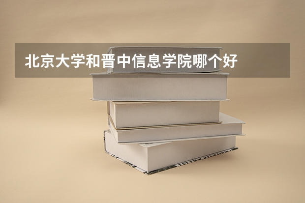 北京大学和晋中信息学院哪个好