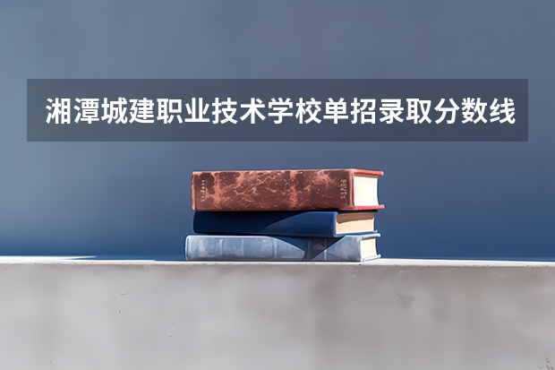 湘潭城建职业技术学校单招录取分数线（湖南湘潭铁路学校分数线？）