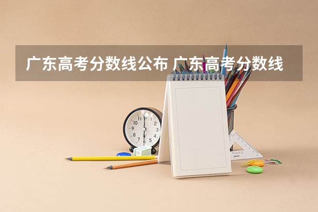 广东高考分数线公布 广东高考分数线一览表 2024广东高考本科线公布 物理类:442 历史类:428