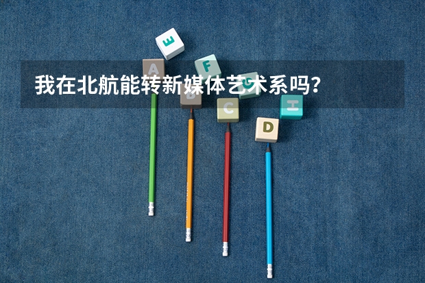 我在北航能转新媒体艺术系吗？