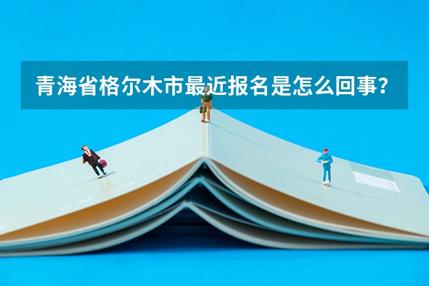 青海省格尔木市最近报名是怎么回事？