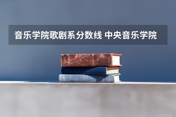 音乐学院歌剧系分数线 中央音乐学院艺考分数
