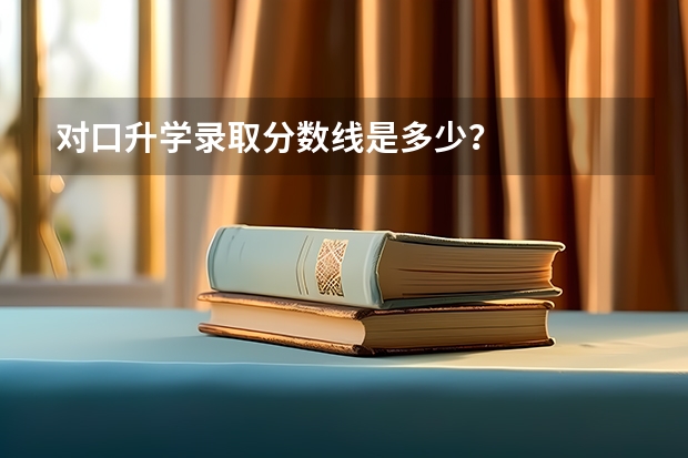对口升学录取分数线是多少？