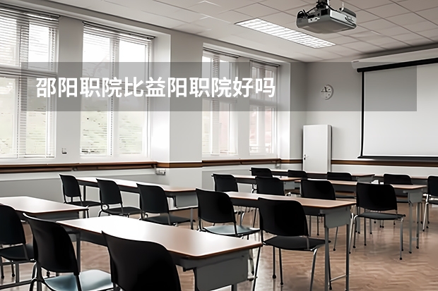 邵阳职院比益阳职院好吗