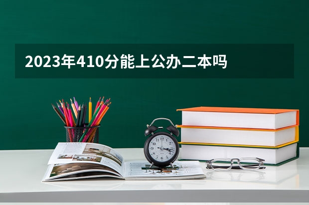 2023年410分能上公办二本吗 能考哪些学校